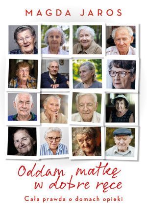 Oddam matkę w dobre ręce Cała prawda o domach opieki