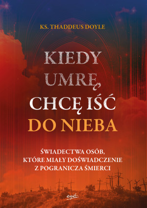 Kiedy umrę, chcę iść do nieba Świadectwa osób, które miały doświadczenie z pogranicza śmierci