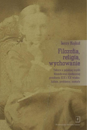 Filozofia, religia wychowanie Szkice z polskiej myśli filozoficzno-społecznej przełomu XIX i XX wieku: ludzie, problemy, metody