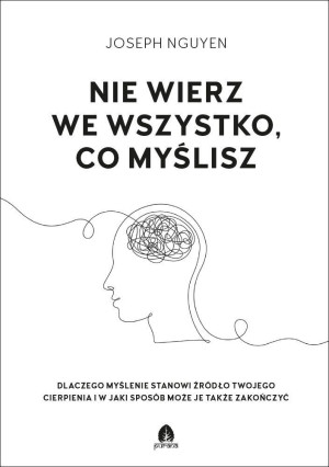 Nie wierz we wszystko co myślisz Dlaczego myślenie stanowi źródło twojego cierpienia i jak możesz je zakończyć.