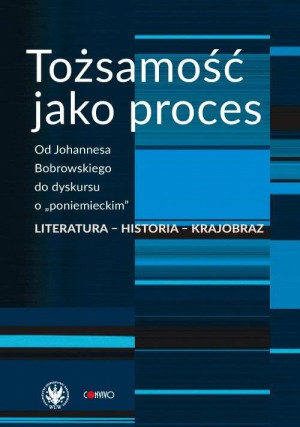 Tożsamość jako proces Od Johannesa Bobrowskiego do dyskursu o „poniemieckim”. Literatura - historia