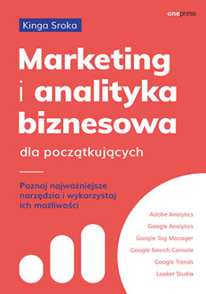 Marketing i analityka biznesowa dla początkujących. Poznaj najważniejsze narzędzia i wykorzystaj ich możliwości