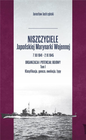 Niszczyciele Japońskiej Marynarki Wojennej 7 XII 1941 - 2 IX 1945 Tom 1 Organizacja i potencjał bojowy