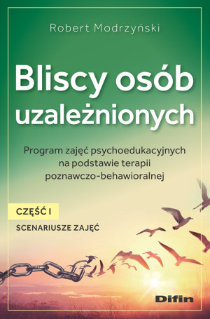 Bliscy osób uzależnionych. Scenariusze zajęć. Część 1 Program zajęć psychoedukacyjnych na podstawie terapii poznawczo-behawioralnej