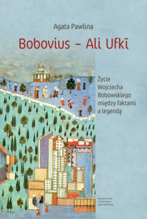 Bobovius ‒ Ali Ufki Życie Wojciecha Bobowskiego między faktami a legendą W świetle wspomnień zawartych między wierszami