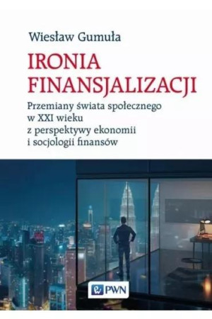 Ironia finansjalizacji Przemiany świata społecznego w XXI wieku z perspektywy ekonomii i socjologii finansów
