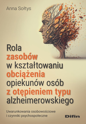 Rola zasobów w kształtowaniu obciążenia opiekunów osób z otępieniem typu alzheimerowskiego Uwarunkowania osobowościowe i czynniki psychospołeczne
