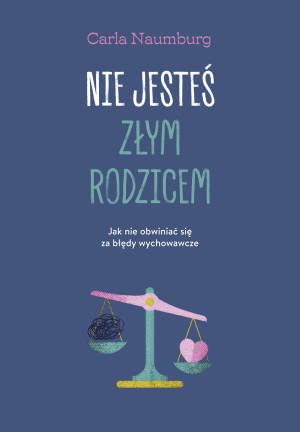 Nie jesteś złym rodzicem Jak nie obwiniać się za błędy wychowawcze