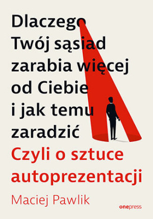 Dlaczego Twój sąsiad zarabia więcej od Ciebie i jak temu zaradzić. Czyli o sztuce autoprezentacji