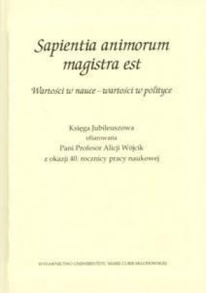 Sapientia animorum magistra est Wartości w nauce - wartości w polityce Księga Jubileuszowa ofiarowana Pani Profesor Alicji Wójcik z okazji 40. rocznicy pracy naukowej