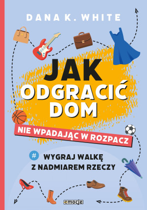 Jak odgracić dom nie wpadając w rozpacz Wygraj walkę z nadmiarem rzeczy