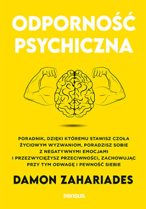 Odporność psychiczna. Poradnik, dzięki któremu stawisz czoła życiowym wyzwaniom, poradzisz sobie z negatywnymi emocjami i przezwyciężysz przeciwności, zachowując przy tym odwagę i pewność sie