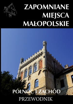 Zapomniane miejsca Małopolskie 2. Północ i zachód. Przewodnik