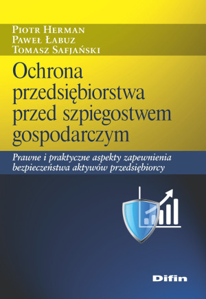 Ochrona przedsiębiorstwa przed szpiegostwem gospodarczym. Prawne i praktyczne aspekty zapewnienia bezpieczeństwa aktywów przedsiębiorcy