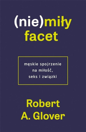 (Nie)miły facet Męskie spojrzenie na miłość, seks i związki