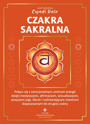 Czakra sakralna. Połącz się z emocjonalnym centrum energii dzięki medytacjom, afirmacjom, wizualizacjom, pozycjom jogi, diecie i uzdrawiającym mantrom dopasowanym do drugiej czakry
