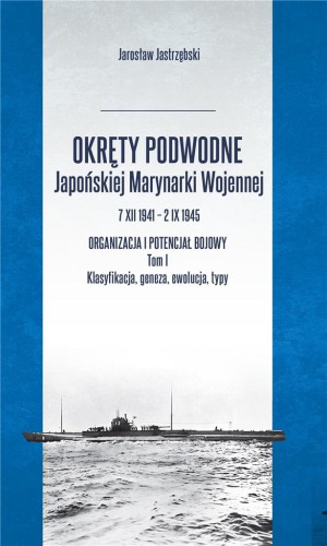 Okręty podwodne Japońskiej Marynarki Wojennej 7 XII 1941 – 2 IX 1945 Organizacja i potencjał bojowy