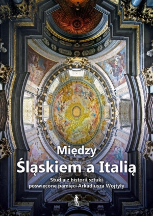 Między Śląskiem a Italią Studia z historii sztuki nowożytnej dedykowane dr. Arkadiuszowi Wojtyle