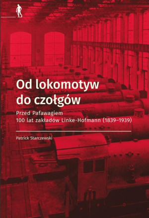 Od lokomotyw do czołgów Przed Pafawagiem  100 lat zakładów Linke- Hofmann (1839-1939)