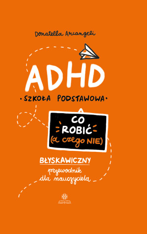 ADHD Co robić (a czego nie) Błyskawiczny przewodnik dla nauczyciela. Szkoła podstawowa