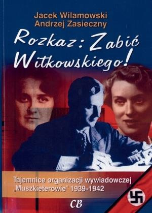 Rozkaz zabić Witkowskiego Tajemnice organizacji wywiadowczej "Muszkieterowie" 1939-1942