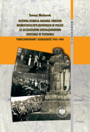 Główna Komisja Badania Zbrodni Niemieckich/Hitlerowskich w Polsce ze szczególnym uwzględnieniem oddziału w Poznaniu. Funkcjonowanie i działalność 1945–1984