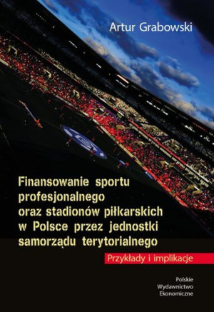 Finansowanie sportu profesjonalnego oraz stadionów piłkarskich w Polsce przez jednostki samorządu terytorialnego. Przykłady i implikacje