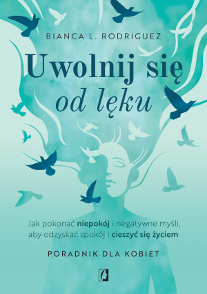 Uwolnij się od lęku. Jak pokonać niepokój i negatywne myśli, aby odzyskać spokój i cieszyć się życiem