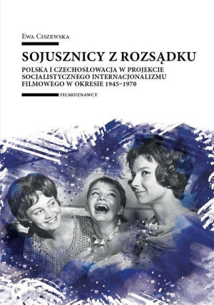 Sojusznicy z rozsądku Polska i Czechosłowacja w projekcie socjalistycznego internacjonalizmu filmowego w okresie 1945–1970