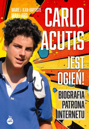 Carlo Acutis. Jest ogień!. Biografia patrona internetu