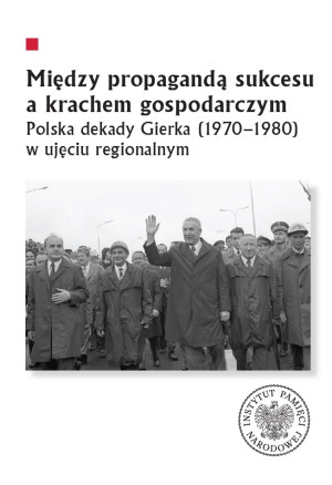 Między propagandą sukcesu a krachem gospodarczym Polska dekady Gierka (1970-1980) w ujęciu regionalnym