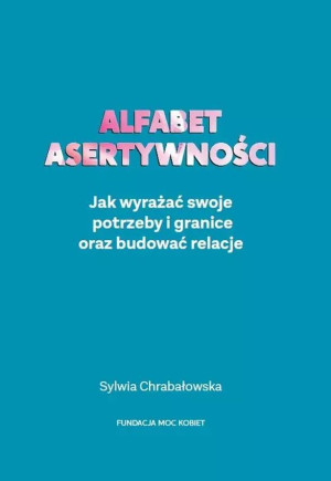 Alfabet asertywności Jak wyrażać swoje potrzeby i granice oraz budować relacje
