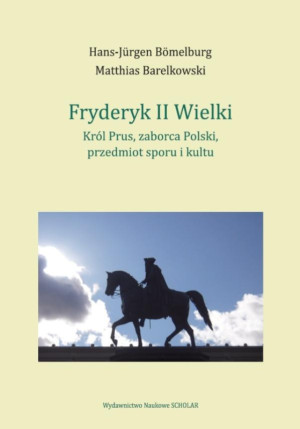 Fryderyk II Wielki: król Prus, zaborca Polski, przedmiot sporu i kultu