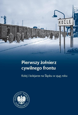 Pierwszy żołnierz cywilnego frontu Kolej i kolejarze na Śląsku w 1945 r.