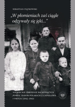 „W płomieniach zaś ciągle odzywały się jęki...” Niemieckie zbrodnie na niosących pomoc Żydom Polakach z Ciepielowa i okolic (1942–1943)