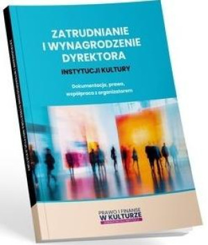 Zatrudnianie i wynagrodzenie dyrektora instytucji kultury Dokumentacja, prawo, współpraca z organizatorem