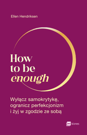 How to be enough Wyłącz samokrytykę, ogranicz perfekcjonizm i żyj w zgodzie ze sobą