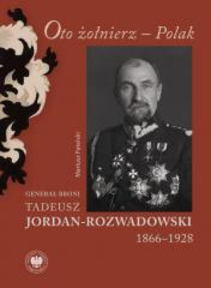 Oto żołnierz Polak Generał broni Tadeusz Jordan-Rozwadowski 1866–1928