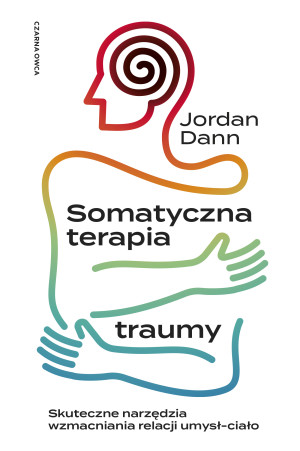 Somatyczna terapia traumy Skuteczne narzędzia wzmacniania relacji umysł-ciało
