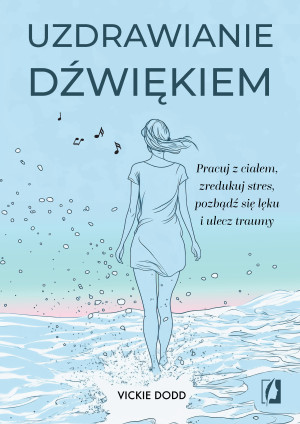 Uzdrawianie dźwiękiem Pracuj z ciałem, zredukuj stres, pozbądź się lęku i ulecz traumy