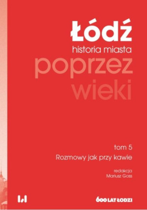 Łódź poprzez wieki Historia miasta Tom 5 Rozmowy jak przy kawie