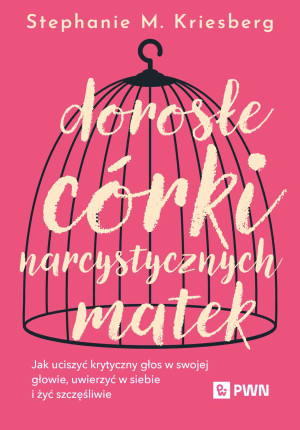 Dorosłe córki narcystycznych matek Jak uciszyć krytyczny głos w swojej głowie, uwierzyć w siebie i żyć szczęśliwie