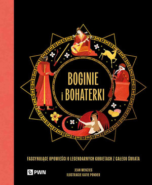 Boginie i bohaterki Fascynujące opowieści o legendarnych kobietach z całego świata