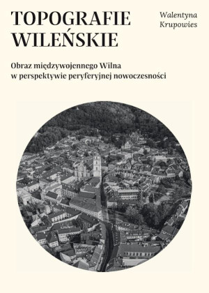 Topografie wileńskie Obraz międzywojennego Wilna w perpektywie peryferyjnej nowoczesności
