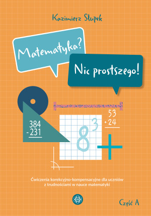 Matematyka Nic prostszego Część A Ćwiczenia korekcyjno-kompensacyjne dla uczniów z trudnościami w nauce matematyki