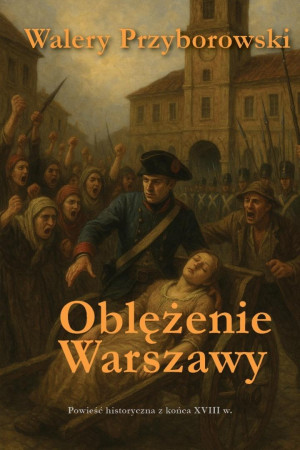 Oblężenie Warszawy. Powieść historyczna z końca XVIII w.