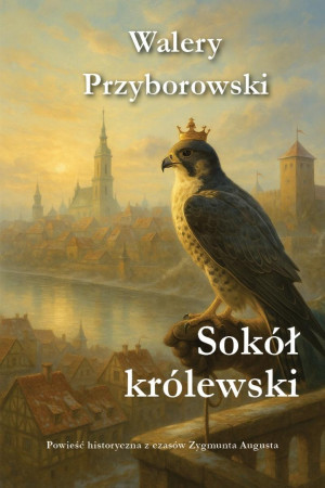 Sokół królewski Powieść historyczna z czasów Zygmunta Augusta