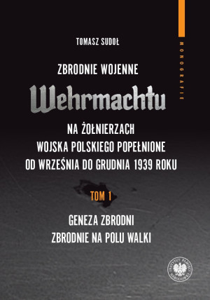 Zbrodnie wojenne Wehrmachtu na żołnierzach Wojska Polskiego popełnione od września do grudnia 1939 r tom 1: Geneza zbrodni. Zbrodnie na polu walki