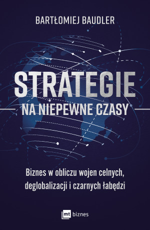 Strategie na niepewne czasy Biznes w obliczu wojen celnych, deglobalizacji i czarnych łabędzi
