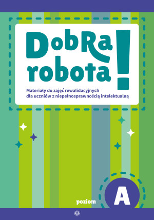 Dobra robota! Poziom A Materiały do zajęć rewalidacyjnych dla uczniów z niepełnosprawnością intelektualną